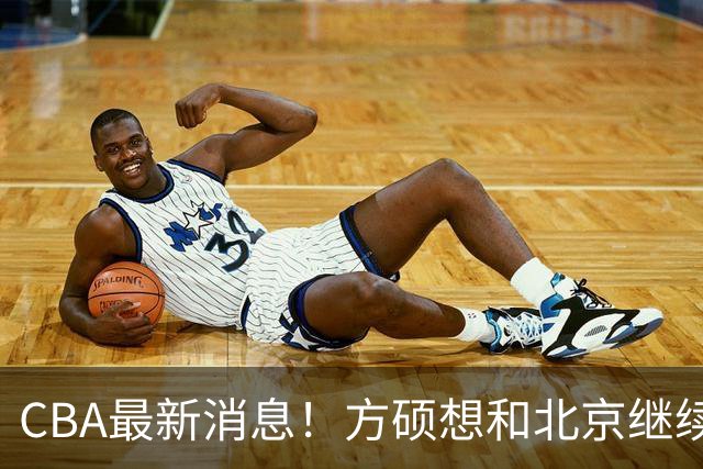 CBA最新消息！方硕想和北京继续续约，新疆管理层变天，张镇麟无缘国家队原因曝光
